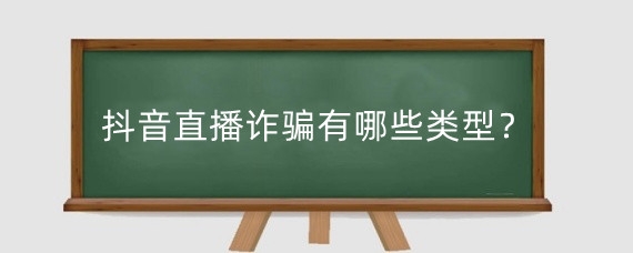 抖音直播诈骗有哪些类型?抖音直播诈骗如何报案?