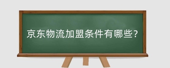 京东物流加盟条件有哪些?京东物流加盟费多少钱?