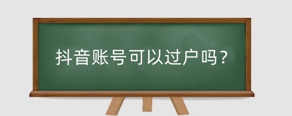 抖音账号可以过户吗?抖音号转让需要什么条件?