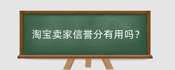 淘宝卖家信誉分有用吗?淘宝信誉分低有什么影响?