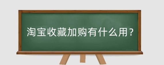 淘宝收藏加购有什么用?怎么提升淘宝收藏加购?