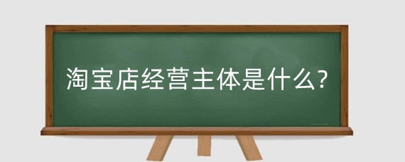 淘宝店经营主体是什么?淘宝经营主体变更有什么影响?