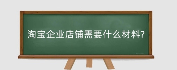 淘宝企业店铺需要什么材料?淘宝企业店铺需要注意什么?