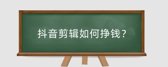 抖音剪辑如何挣钱?抖音短视频剪辑一个月能挣多少钱?