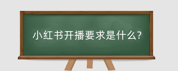 小红书开播要求是什么?小红书直播的技巧有哪些?