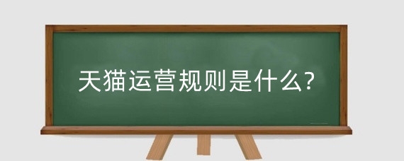 天猫运营规则是什么?天猫店铺如何运营?