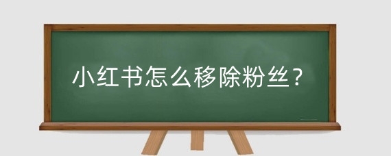 小红书怎么移除粉丝?小红书怎么增加粉丝?