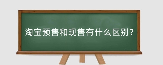 淘宝预售和现售有什么区别?淘宝店预售类型有哪些?