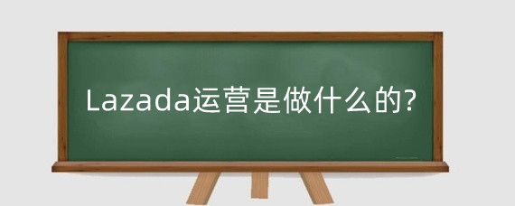 Lazada运营是做什么的?Lazada运营工资高吗?