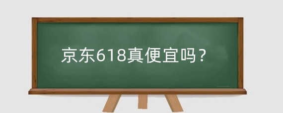 京东618真便宜吗?京东618买的东西质量咋样?