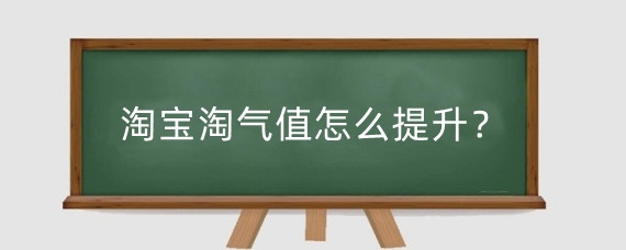 淘宝淘气值怎么提升？淘气值有什么用?