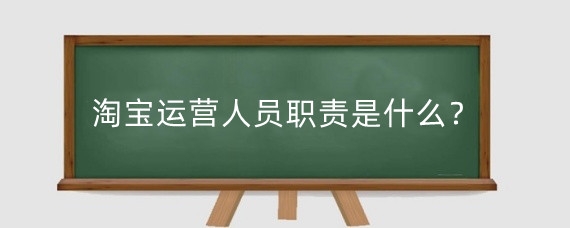 淘宝运营人员职责是什么?淘宝运营需要具备什么?