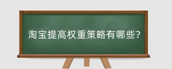 淘宝提高权重策略有哪些？淘宝店铺没有权重如何解决？