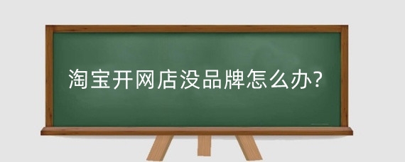 淘宝开网店没品牌怎么办?怎么入驻淘宝品牌库?