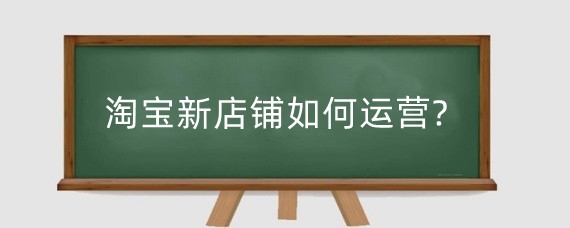 淘宝新店铺如何运营?淘宝新店运营如何选品?