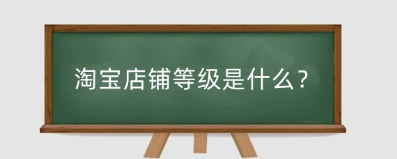 淘宝店铺等级是什么?淘宝店铺如何突破层级?