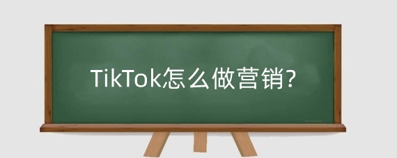 TikTok怎么做营销?TikTok推广怎么样?