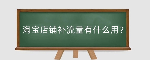 淘宝店铺补流量有什么用?淘宝没有流量怎么补?