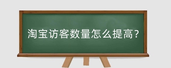 淘宝访客数量怎么提高?淘宝店铺访问量有什么用?