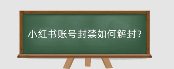 小红书账号封禁如何解封?小红书申诉理由怎么写通过率高?