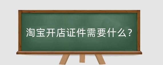 淘宝开店证件需要什么?淘宝千牛开店流程是什么?