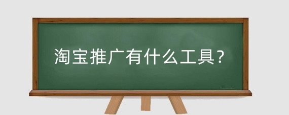 淘宝推广有什么工具?淘宝有哪些免费的推广渠道?