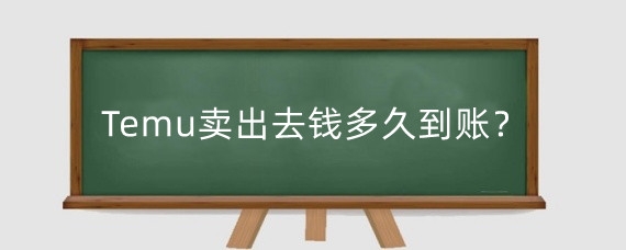 Temu卖出去钱多久到账?TEMU一个月不出单正常吗?