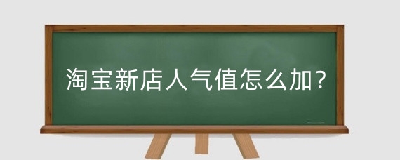淘宝新店人气值怎么加?淘宝人气值怎么刷?