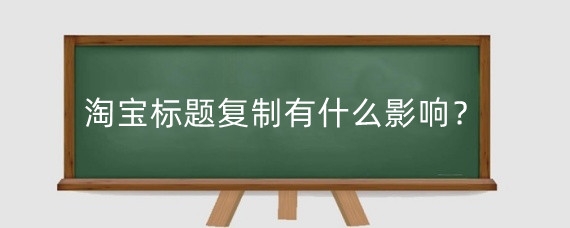 淘宝标题复制有什么影响?淘宝标题怎么写更优质?