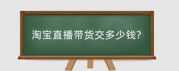 淘宝直播带货交多少钱?淘宝直播如何进行带货?