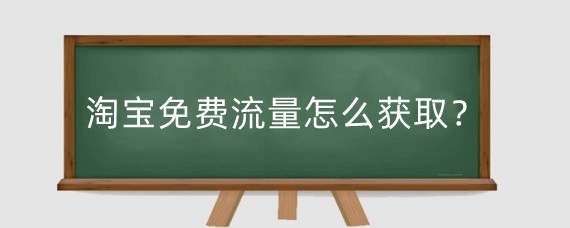 淘宝免费流量怎么获取?淘宝免费流量怎么提升?