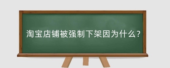 淘宝店铺被强制下架因为什么?如何防止淘宝商品违规下架?