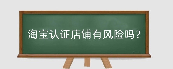 淘宝认证店铺有风险吗?淘宝店铺认证有什么技巧?