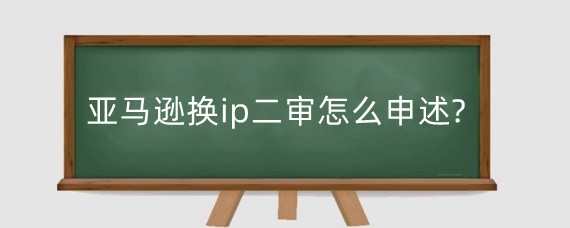 亚马逊换ip二审怎么申述?亚马逊二审需要什么资料?