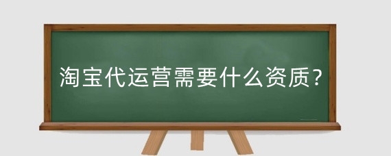 淘宝代运营需要什么资质?做淘宝运营需要什么技能要求?