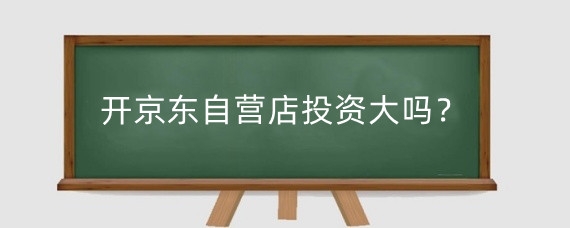 开京东自营店投资大吗?京东自营开店有什么流程?