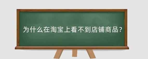 为什么在淘宝上看不到店铺商品?淘宝商品搜不到怎么办?