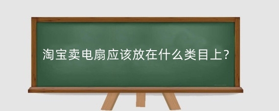 淘宝卖电扇应该放在什么类目上?淘宝投影仪属于什么类目?