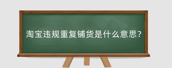 淘宝违规重复铺货是什么意思?淘宝对重复开店的行为如何处理?