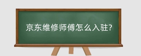 京东维修师傅怎么入驻?京东维修师傅入驻需要什么条件?