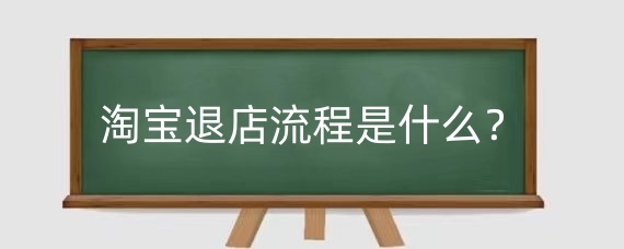 淘宝退店流程是什么?淘宝退店有哪些注意事项?