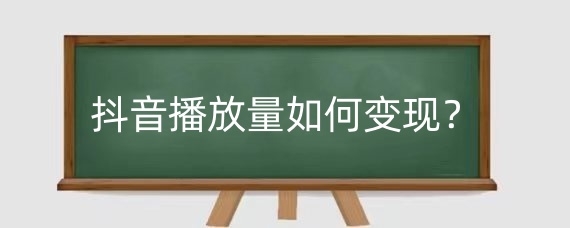 抖音播放量如何变现?抖音播放量有哪些变现方法?