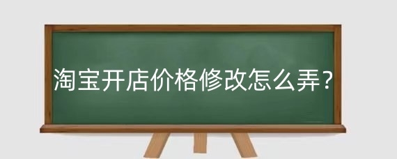 淘宝开店价格修改怎么弄?淘宝店铺改价要注意什么问题?