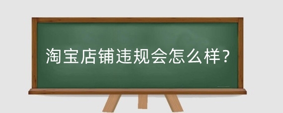 淘宝店铺违规会怎么样?淘宝店铺违规怎么申诉?