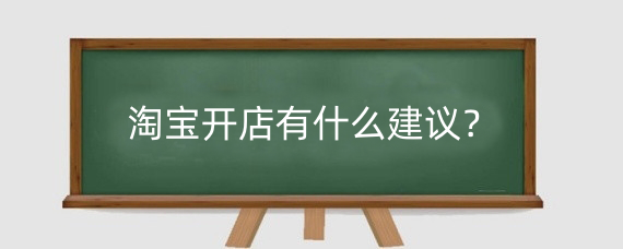 淘宝开店有什么建议?淘宝开店该如何经营?