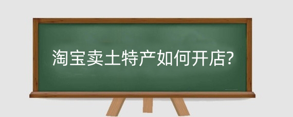 淘宝卖土特产如何开店?开网店卖土特产前景怎样?