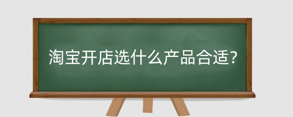淘宝开店选什么产品合适?淘宝开店选品需要考虑什么?