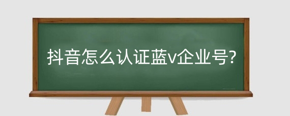 抖音怎么认证蓝v企业号?抖音蓝v企业号认证有何要求?
