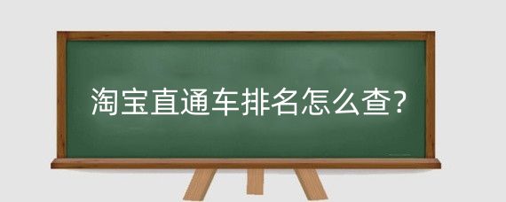 淘宝直通车排名怎么查?淘宝直通车综合排名与什么有关?