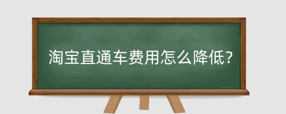 淘宝直通车费用怎么降低?淘宝直通车是如何计费?
